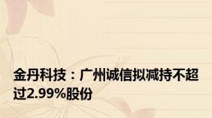 金丹科技：广州诚信拟减持不超过2.99%股份