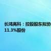 长鸿高科：控股股东拟协议转让11.3%股份