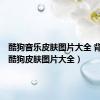 酷狗音乐皮肤图片大全 背景图（酷狗皮肤图片大全）