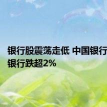 银行股震荡走低 中国银行、建设银行跌超2%