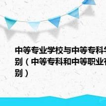 中等专业学校与中等专科学校的区别(中等专科和中等职业有什么区别)