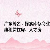 广东茂名:探索库存商业用房改建租赁住房、人才房
