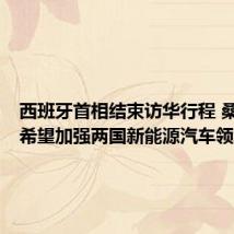 西班牙首相结束访华行程 桑切斯:希望加强两国新能源汽车领域合作