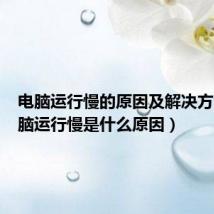 电脑运行慢的原因及解决方法(电脑运行慢是什么原因)