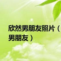 欣然男朋友照片(欣然男朋友)