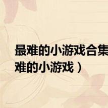最难的小游戏合集（最难的小游戏）