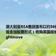 澳大利亚REA集团宣布以约56亿英镑(现金加股票形式)收购英国房地产公司Rightmove
