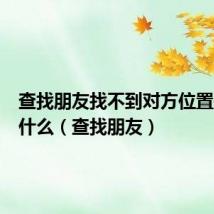 查找朋友找不到对方位置是因为什么(查找朋友)