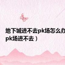 地下城进不去pk场怎么办(dnfpk场进不去)