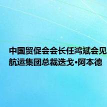 中国贸促会会长任鸿斌会见地中海航运集团总裁迭戈·阿本德