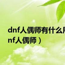 dnf人偶师有什么用(dnf人偶师)