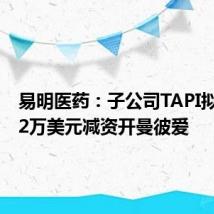 易明医药:子公司TAPI拟649.12万美元减资开曼彼爱