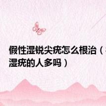 假性湿锐尖疣怎么根治(得尖锐湿疣的人多吗)