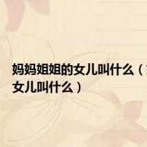 妈妈姐姐的女儿叫什么(姐姐的女儿叫什么)