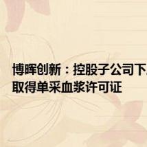 博晖创新:控股子公司下属浆站取得单采血浆许可证