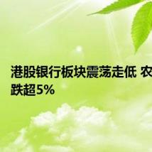 港股银行板块震荡走低 农业银行跌超5%