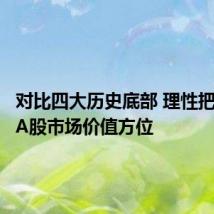 对比四大历史底部 理性把握当前A股市场价值方位