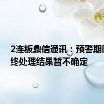 2连板鼎信通讯:预警期限和最终处理结果暂不确定