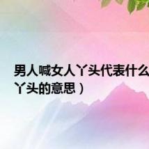 男人喊女人丫头代表什么意思(丫头的意思)