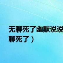 无聊死了幽默说说（无聊死了）