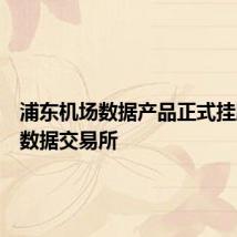 浦东机场数据产品正式挂牌上海数据交易所