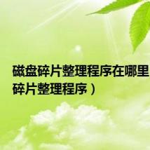 磁盘碎片整理程序在哪里(磁盘碎片整理程序)