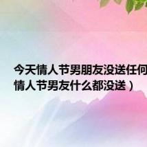 今天情人节男朋友没送任何礼物(情人节男友什么都没送)