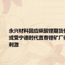 永兴材料回应碳酸锂期货价大涨:或受宁德时代宜春锂矿厂停产传言刺激