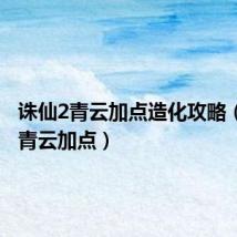 诛仙2青云加点造化攻略（诛仙2青云加点）