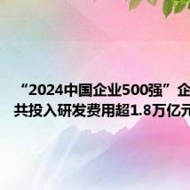 “2024中国企业500强”企业去年共投入研发费用超1.8万亿元