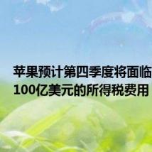 苹果预计第四季度将面临高达约100亿美元的所得税费用