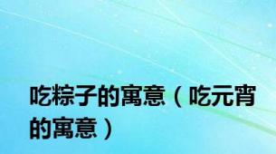 吃粽子的寓意（吃元宵的寓意）