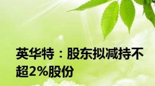 英华特：股东拟减持不超2%股份