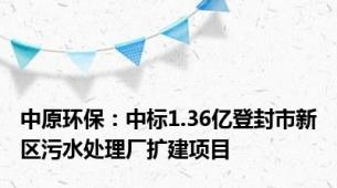 中原环保：中标1.36亿登封市新区污水处理厂扩建项目