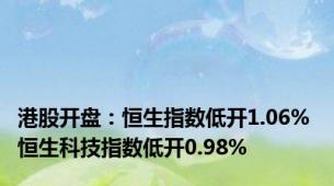 港股开盘：恒生指数低开1.06% 恒生科技指数低开0.98%