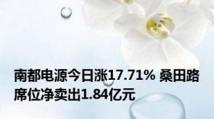 南都电源今日涨17.71% 桑田路席位净卖出1.84亿元