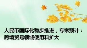 人民币国际化稳步推进，专家预计：跨境贸易领域使用料扩大