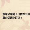 烟草公司网上订货怎么操作（烟草公司网上订货）