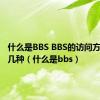 什么是BBS BBS的访问方式有哪几种（什么是bbs）