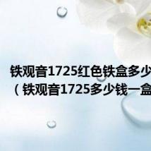 铁观音1725红色铁盒多少钱一盒(铁观音1725多少钱一盒)
