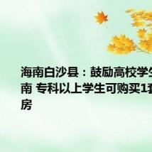 海南白沙县:鼓励高校学生扎根海南 专科以上学生可购买1套商品住房