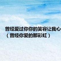 曾经爱过你你的笑容让我心跳不已(曾经你爱的那彩虹)