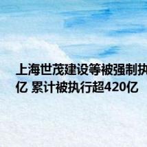 上海世茂建设等被强制执行6.7亿 累计被执行超420亿