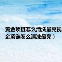 黄金项链怎么清洗最亮视频(黄金项链怎么清洗最亮)