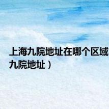 上海九院地址在哪个区域(上海九院地址)