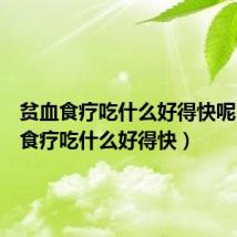 贫血食疗吃什么好得快呢(贫血食疗吃什么好得快)