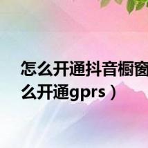 怎么开通抖音橱窗(怎么开通gprs)