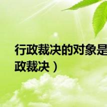 行政裁决的对象是(行政裁决)