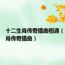 十二生肖传奇插曲相遇(十二生肖传奇插曲)