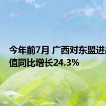 今年前7月 广西对东盟进出口总值同比增长24.3%